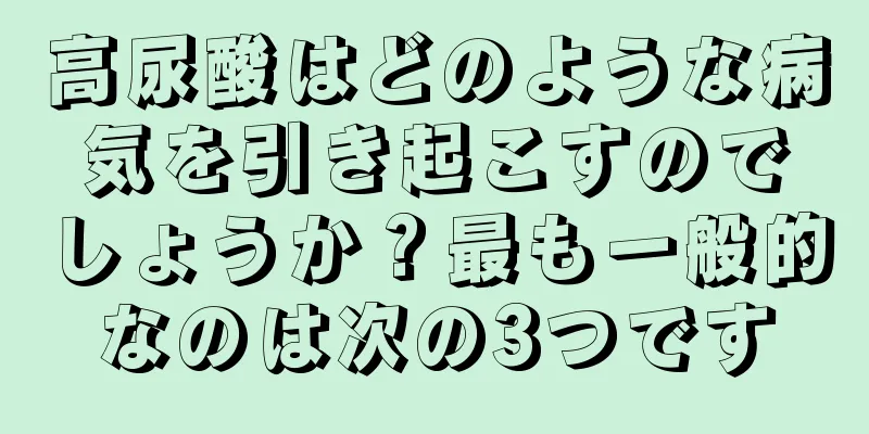 高尿酸はどのような病気を引き起こすのでしょうか？最も一般的なのは次の3つです