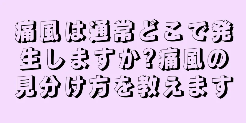 痛風は通常どこで発生しますか?痛風の見分け方を教えます