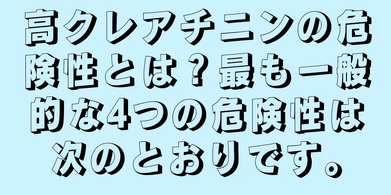 高クレアチニンの危険性とは？最も一般的な4つの危険性は次のとおりです。