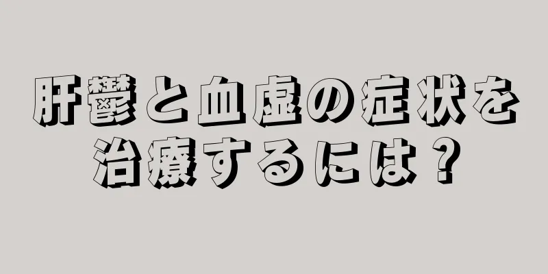 肝鬱と血虚の症状を治療するには？