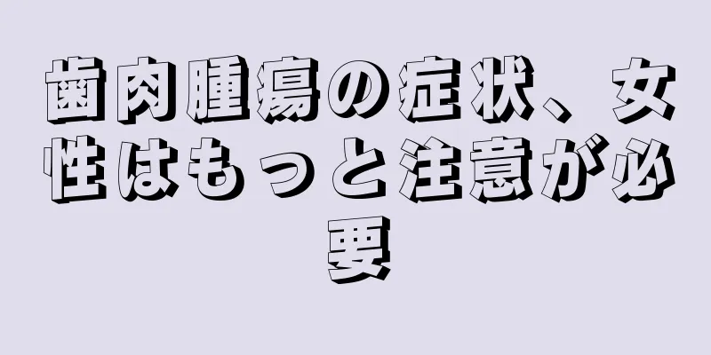 歯肉腫瘍の症状、女性はもっと注意が必要