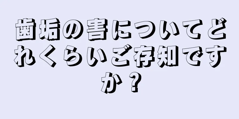 歯垢の害についてどれくらいご存知ですか？