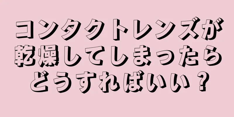 コンタクトレンズが乾燥してしまったらどうすればいい？