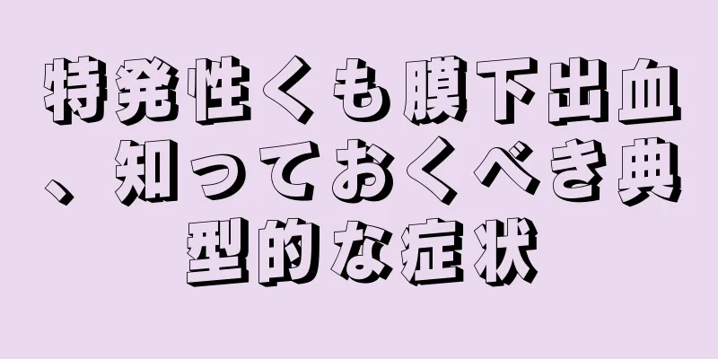 特発性くも膜下出血、知っておくべき典型的な症状