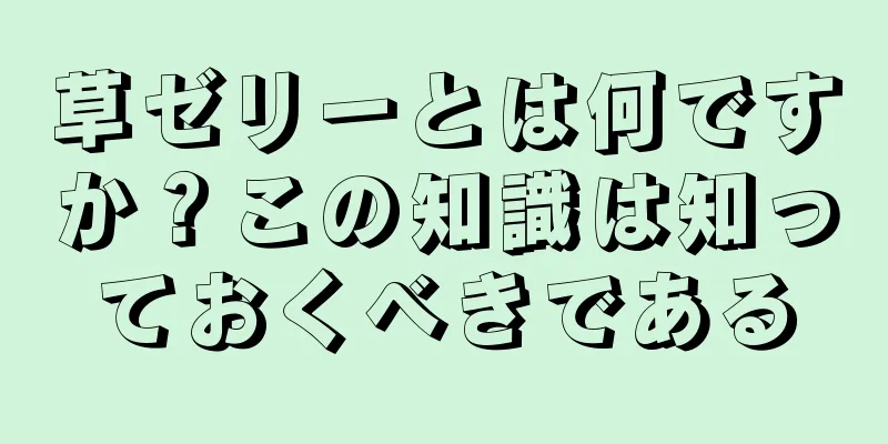 草ゼリーとは何ですか？この知識は知っておくべきである