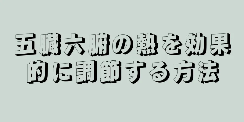 五臓六腑の熱を効果的に調節する方法