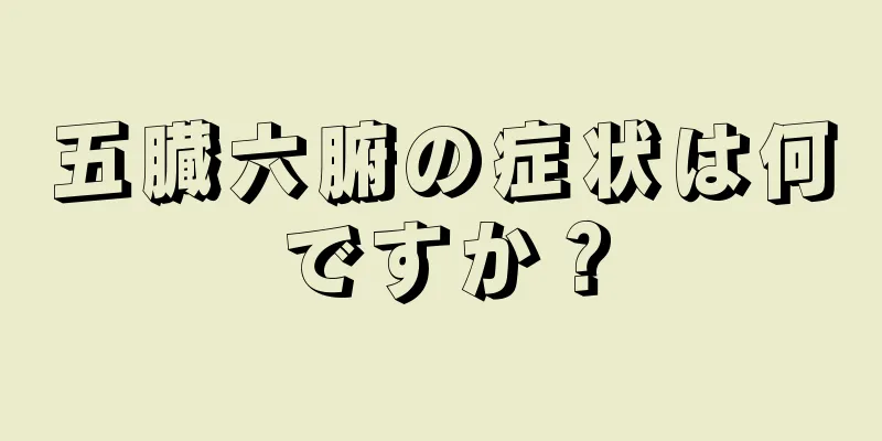 五臓六腑の症状は何ですか？