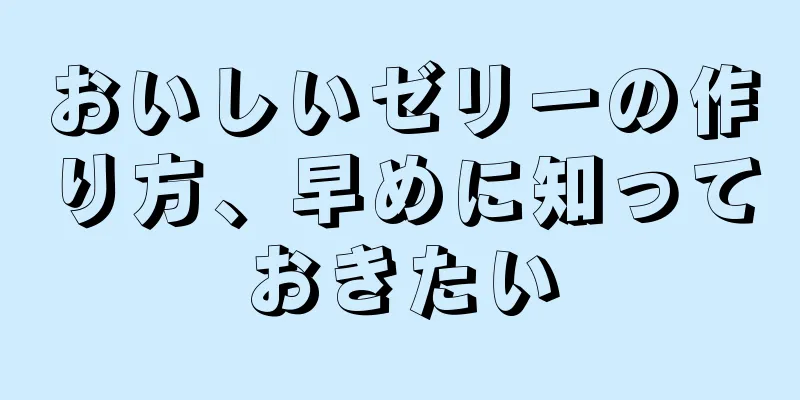 おいしいゼリーの作り方、早めに知っておきたい