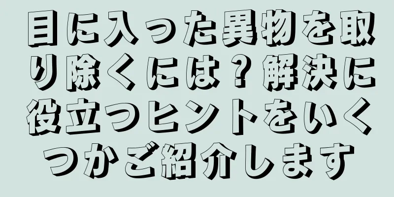 目に入った異物を取り除くには？解決に役立つヒントをいくつかご紹介します