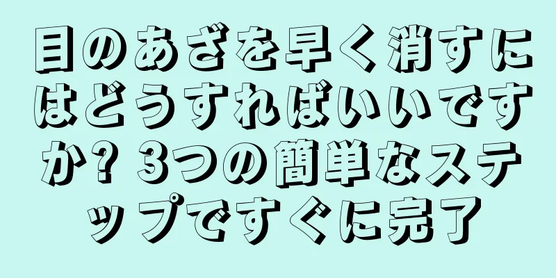 目のあざを早く消すにはどうすればいいですか? 3つの簡単なステップですぐに完了