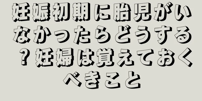 妊娠初期に胎児がいなかったらどうする？妊婦は覚えておくべきこと