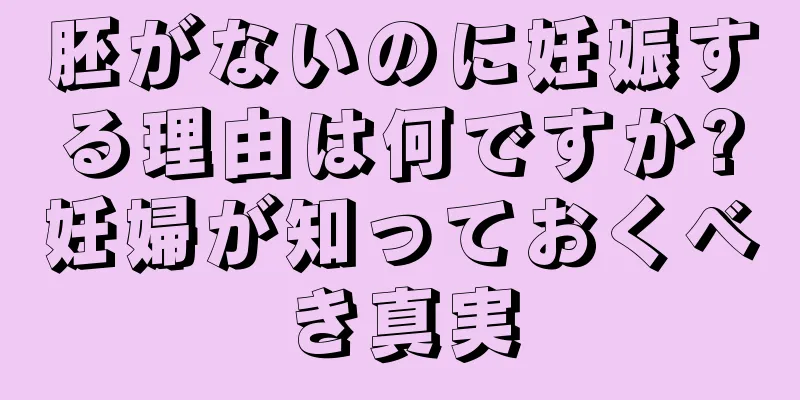 胚がないのに妊娠する理由は何ですか?妊婦が知っておくべき真実