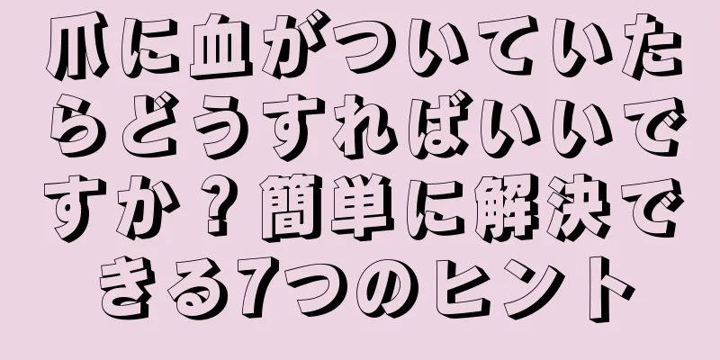 爪に血がついていたらどうすればいいですか？簡単に解決できる7つのヒント