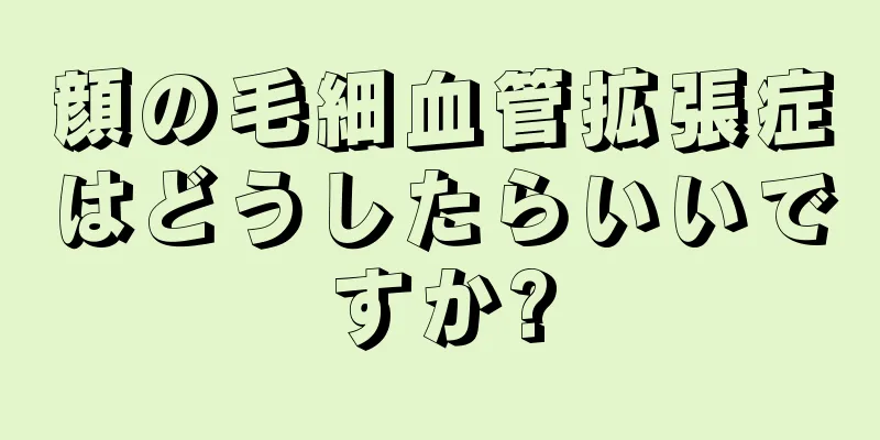 顔の毛細血管拡張症はどうしたらいいですか?