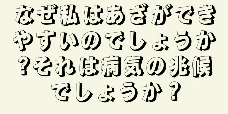 なぜ私はあざができやすいのでしょうか?それは病気の兆候でしょうか？