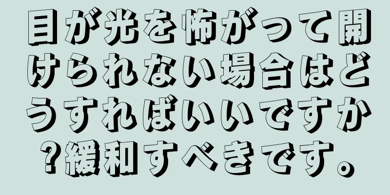 目が光を怖がって開けられない場合はどうすればいいですか?緩和すべきです。