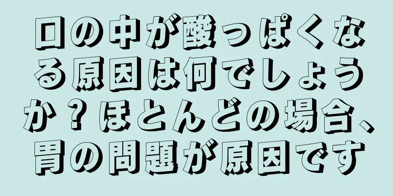 口の中が酸っぱくなる原因は何でしょうか？ほとんどの場合、胃の問題が原因です