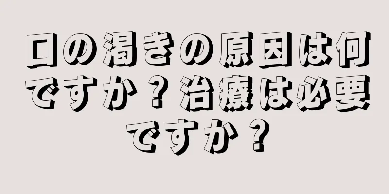 口の渇きの原因は何ですか？治療は必要ですか？