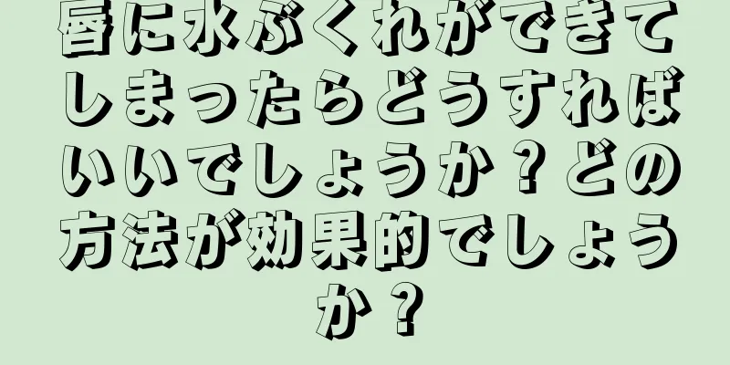 唇に水ぶくれができてしまったらどうすればいいでしょうか？どの方法が効果的でしょうか？