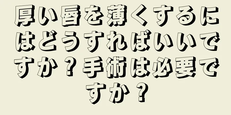 厚い唇を薄くするにはどうすればいいですか？手術は必要ですか？