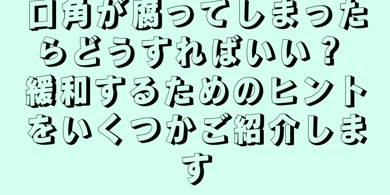 口角が腐ってしまったらどうすればいい？ 緩和するためのヒントをいくつかご紹介します