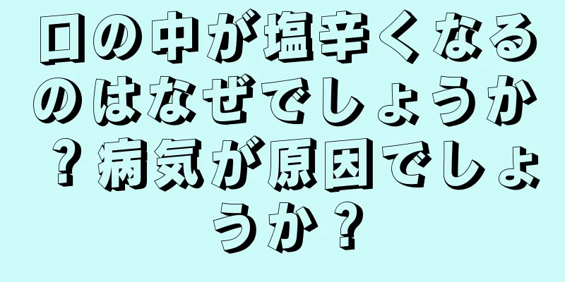 口の中が塩辛くなるのはなぜでしょうか？病気が原因でしょうか？