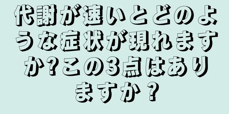 代謝が速いとどのような症状が現れますか?この3点はありますか？