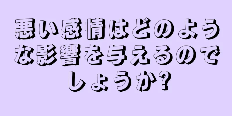 悪い感情はどのような影響を与えるのでしょうか?