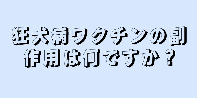 狂犬病ワクチンの副作用は何ですか？