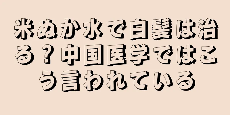 米ぬか水で白髪は治る？中国医学ではこう言われている