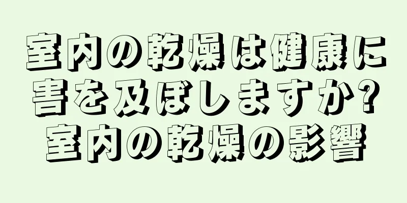 室内の乾燥は健康に害を及ぼしますか?室内の乾燥の影響