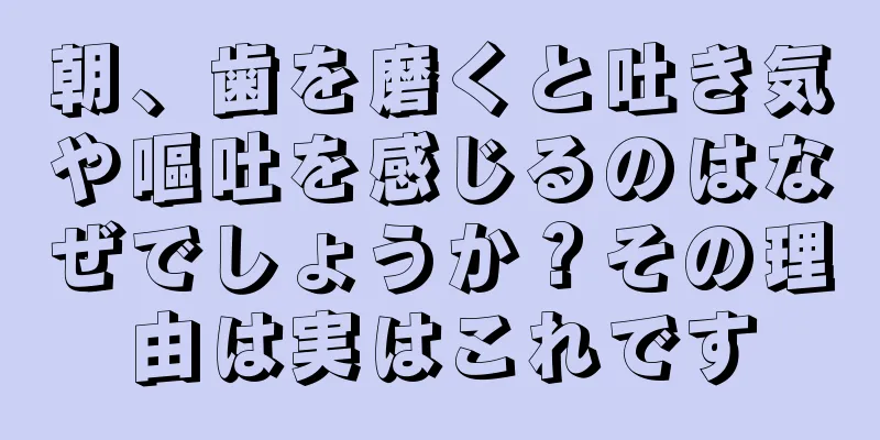 朝、歯を磨くと吐き気や嘔吐を感じるのはなぜでしょうか？その理由は実はこれです