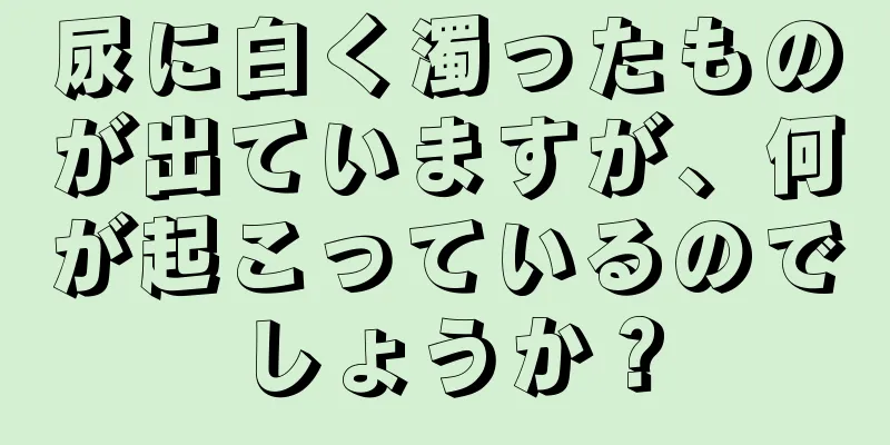 尿に白く濁ったものが出ていますが、何が起こっているのでしょうか？