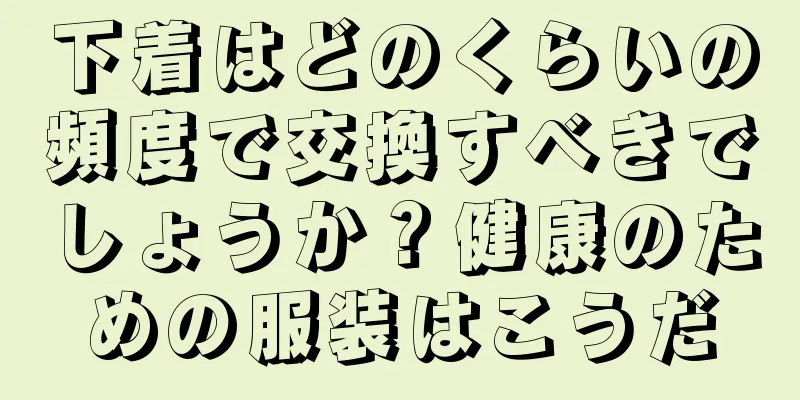 下着はどのくらいの頻度で交換すべきでしょうか？健康のための服装はこうだ