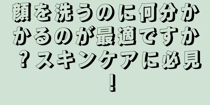 顔を洗うのに何分かかるのが最適ですか？スキンケアに必見！