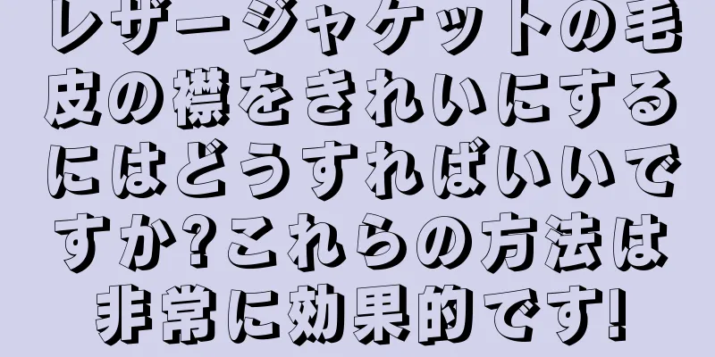 レザージャケットの毛皮の襟をきれいにするにはどうすればいいですか?これらの方法は非常に効果的です!