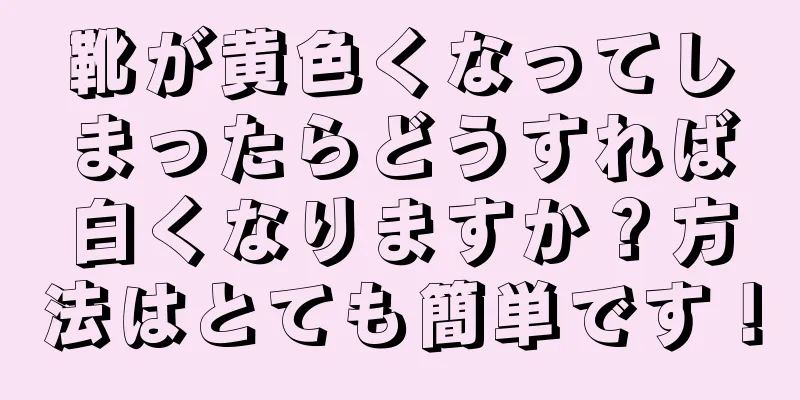 靴が黄色くなってしまったらどうすれば白くなりますか？方法はとても簡単です！