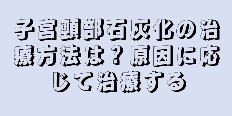 子宮頸部石灰化の治療方法は？原因に応じて治療する