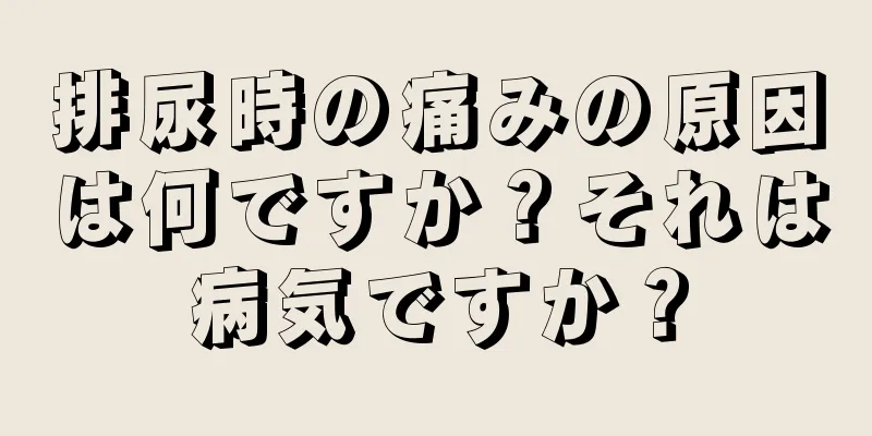 排尿時の痛みの原因は何ですか？それは病気ですか？