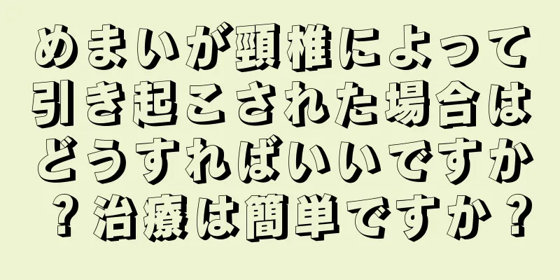 めまいが頸椎によって引き起こされた場合はどうすればいいですか？治療は簡単ですか？