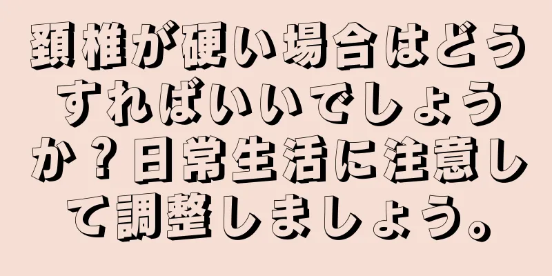 頚椎が硬い場合はどうすればいいでしょうか？日常生活に注意して調整しましょう。