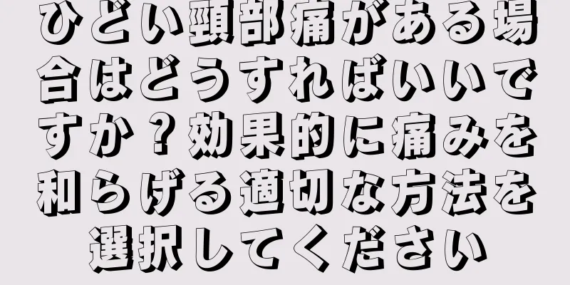 ひどい頸部痛がある場合はどうすればいいですか？効果的に痛みを和らげる適切な方法を選択してください