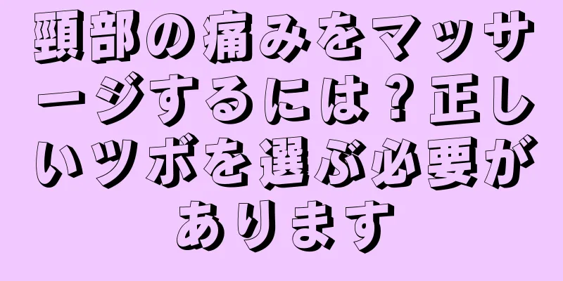 頸部の痛みをマッサージするには？正しいツボを選ぶ必要があります