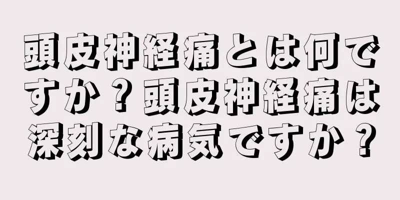 頭皮神経痛とは何ですか？頭皮神経痛は深刻な病気ですか？