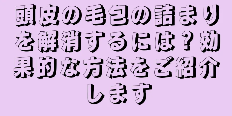 頭皮の毛包の詰まりを解消するには？効果的な方法をご紹介します