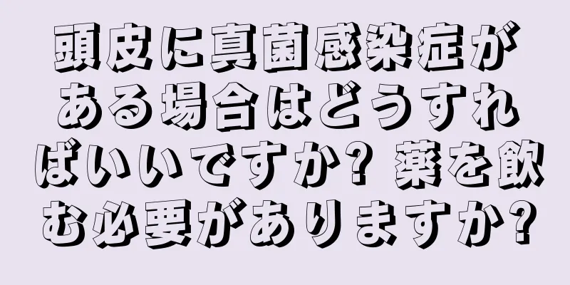 頭皮に真菌感染症がある場合はどうすればいいですか? 薬を飲む必要がありますか?