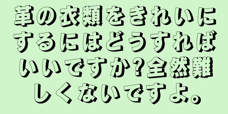 革の衣類をきれいにするにはどうすればいいですか?全然難しくないですよ。