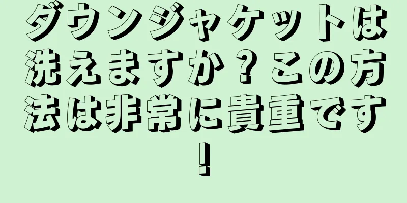 ダウンジャケットは洗えますか？この方法は非常に貴重です!