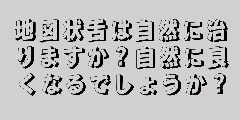 地図状舌は自然に治りますか？自然に良くなるでしょうか？