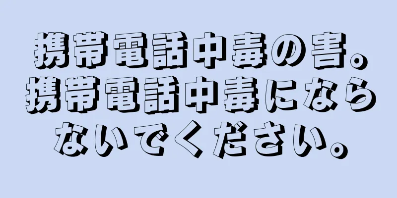 携帯電話中毒の害。携帯電話中毒にならないでください。